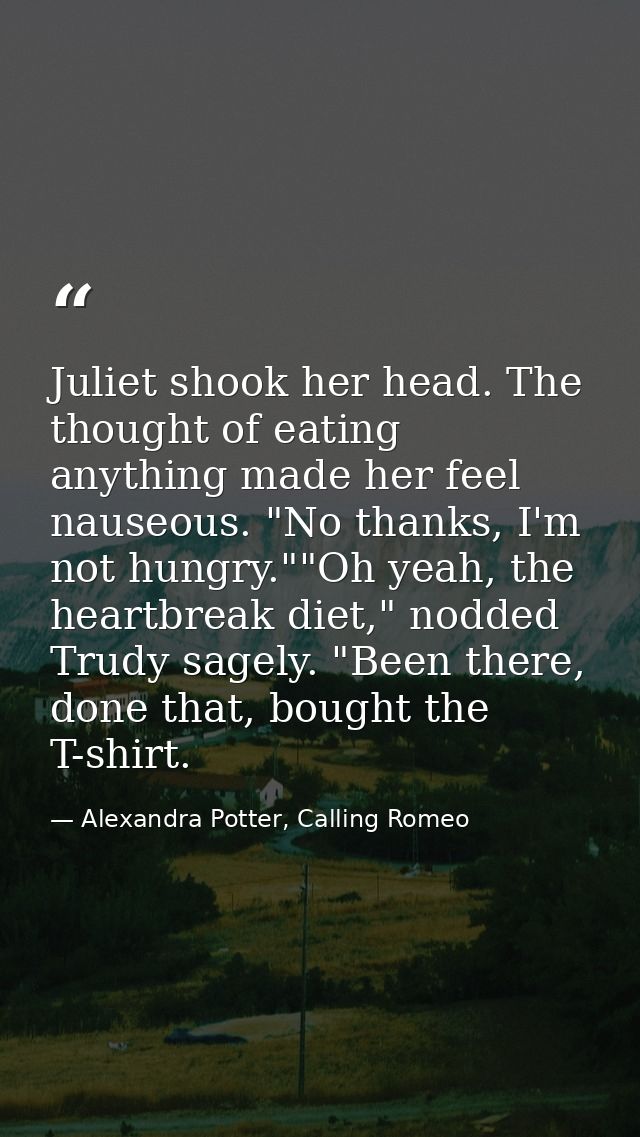 Juliet shook her head. The thought of eating anything made her feel nauseous. "No thanks, I'm not hungry.""Oh yeah, the  — Alexandra Potter, Calling Romeo