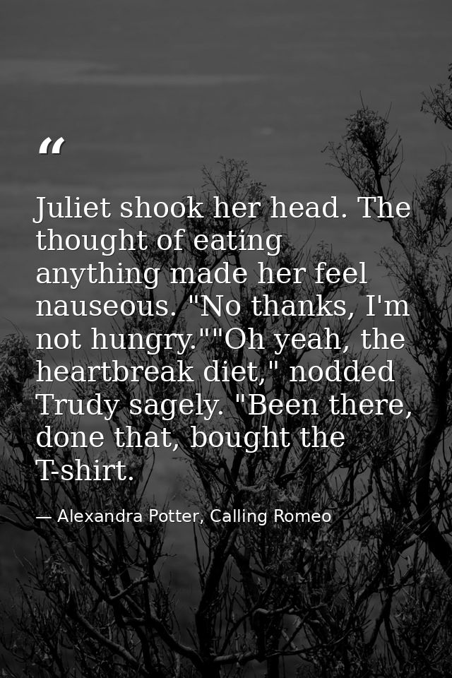 Juliet shook her head. The thought of eating anything made her feel nauseous. "No thanks, I'm not hungry.""Oh yeah, the  — Alexandra Potter, Calling Romeo