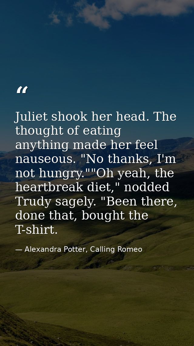 Juliet shook her head. The thought of eating anything made her feel nauseous. "No thanks, I'm not hungry.""Oh yeah, the  — Alexandra Potter, Calling Romeo