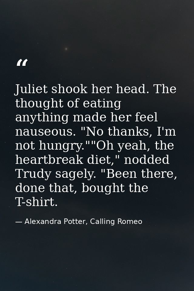 Juliet shook her head. The thought of eating anything made her feel nauseous. "No thanks, I'm not hungry.""Oh yeah, the  — Alexandra Potter, Calling Romeo