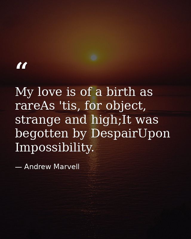 My love is of a birth as rareAs 'tis, for object, strange and high;It was begotten by DespairUpon Impossibility. — Andrew Marvell