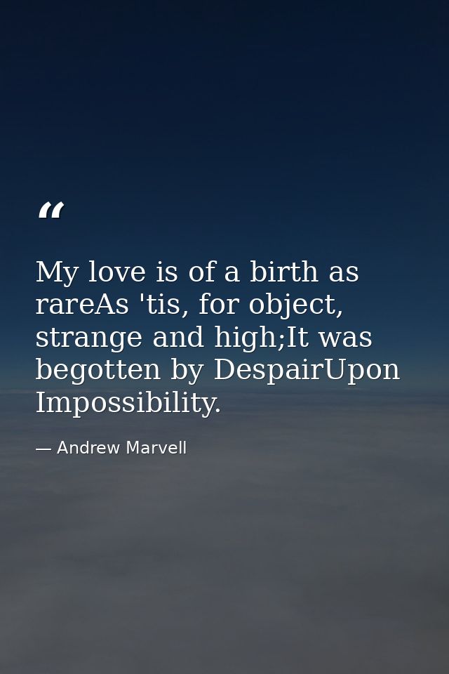 My love is of a birth as rareAs 'tis, for object, strange and high;It was begotten by DespairUpon Impossibility. — Andrew Marvell