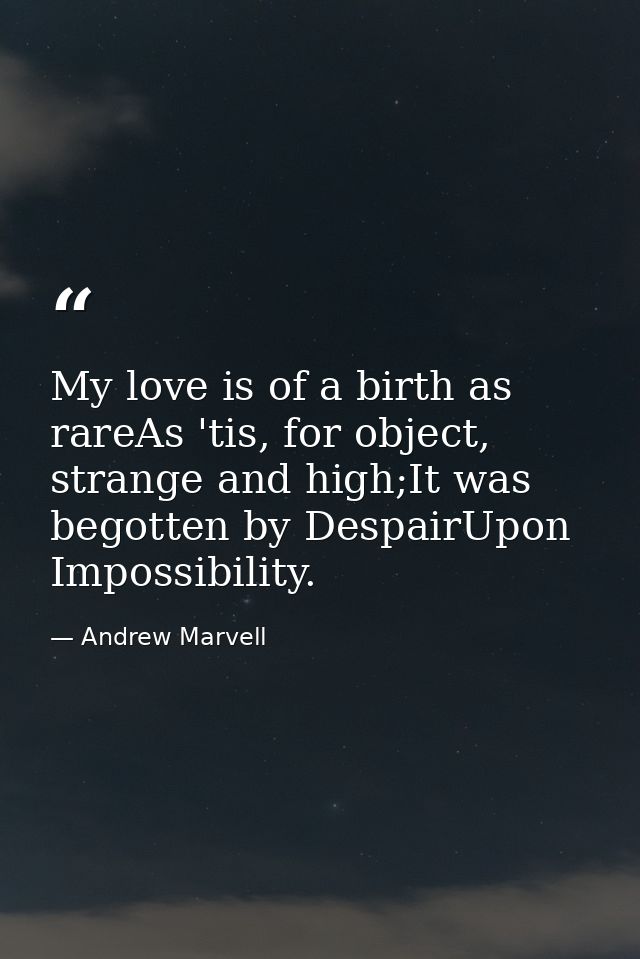 My love is of a birth as rareAs 'tis, for object, strange and high;It was begotten by DespairUpon Impossibility. — Andrew Marvell