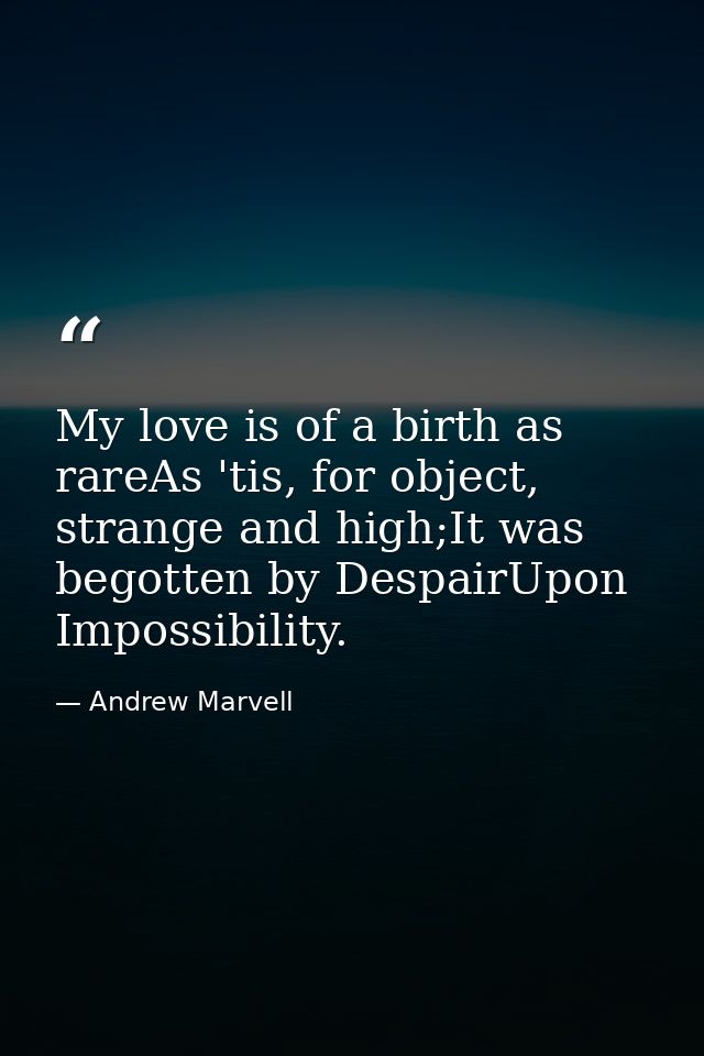 My love is of a birth as rareAs 'tis, for object, strange and high;It was begotten by DespairUpon Impossibility. — Andrew Marvell
