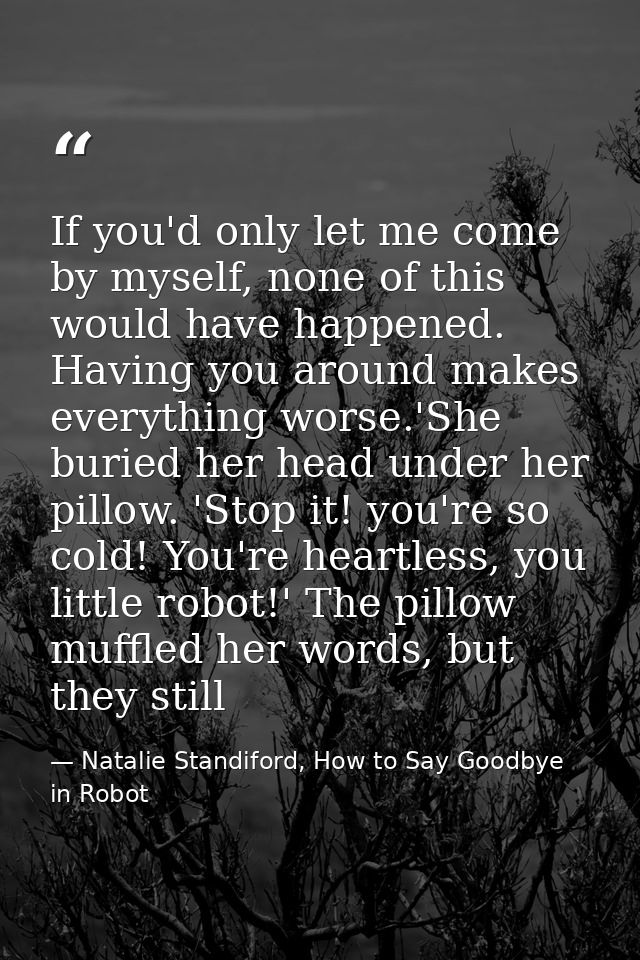 If you'd only let me come by myself, none of this would have happened. Having you around makes everything worse.'She bur — Natalie Standiford, How to Say Goodbye in Robot