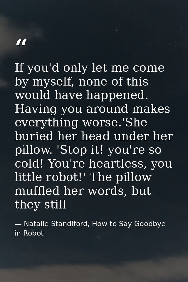 If you'd only let me come by myself, none of this would have happened. Having you around makes everything worse.'She bur — Natalie Standiford, How to Say Goodbye in Robot
