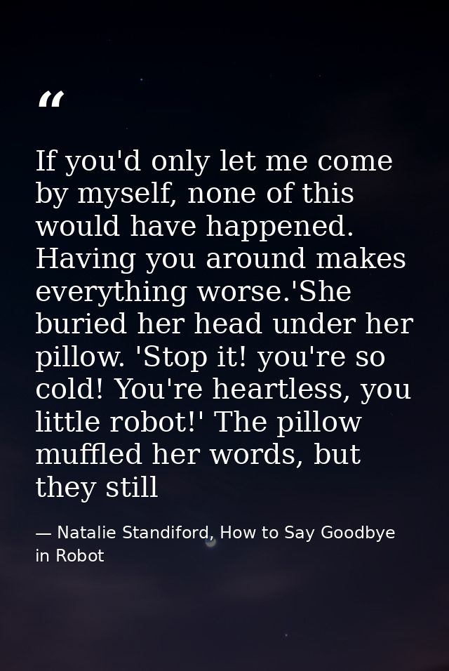 If you'd only let me come by myself, none of this would have happened. Having you around makes everything worse.'She bur — Natalie Standiford, How to Say Goodbye in Robot