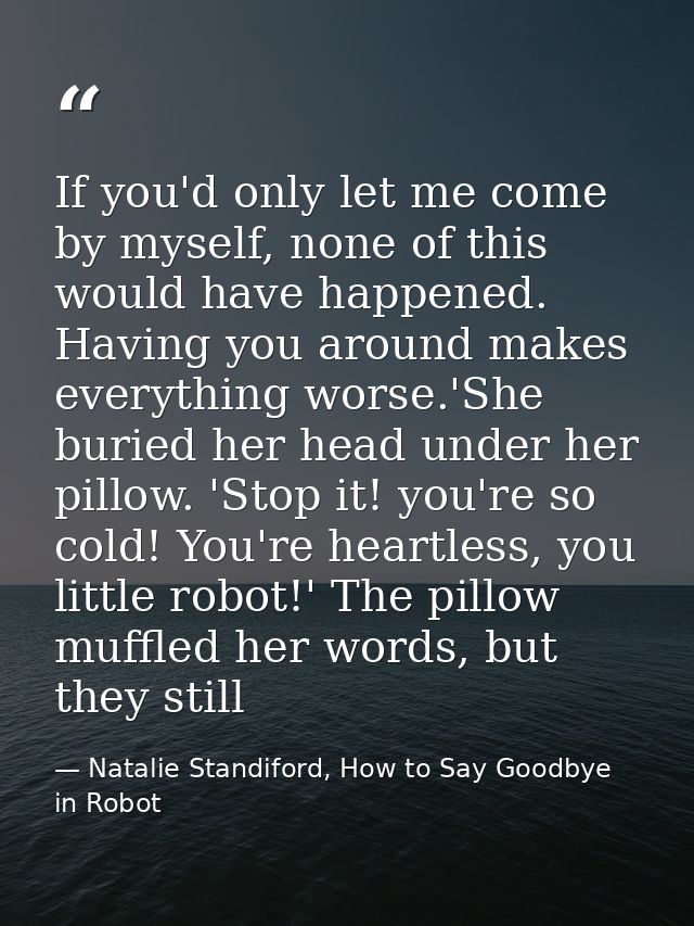 If you'd only let me come by myself, none of this would have happened. Having you around makes everything worse.'She bur — Natalie Standiford, How to Say Goodbye in Robot