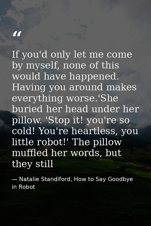 If you'd only let me come by myself, none of this would have happened. Having you around makes everything worse.'She bur — Natalie Standiford, How to Say Goodbye in Robot