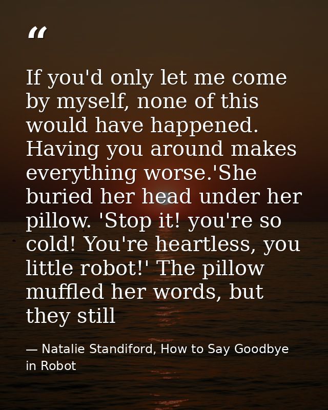 If you'd only let me come by myself, none of this would have happened. Having you around makes everything worse.'She bur — Natalie Standiford, How to Say Goodbye in Robot