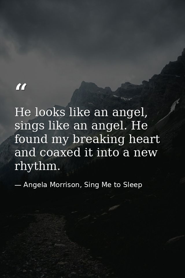 He looks like an angel, sings like an angel. He found my breaking heart and coaxed it into a new rhythm. — Angela Morrison, Sing Me to Sleep