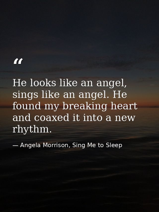 He looks like an angel, sings like an angel. He found my breaking heart and coaxed it into a new rhythm. — Angela Morrison, Sing Me to Sleep