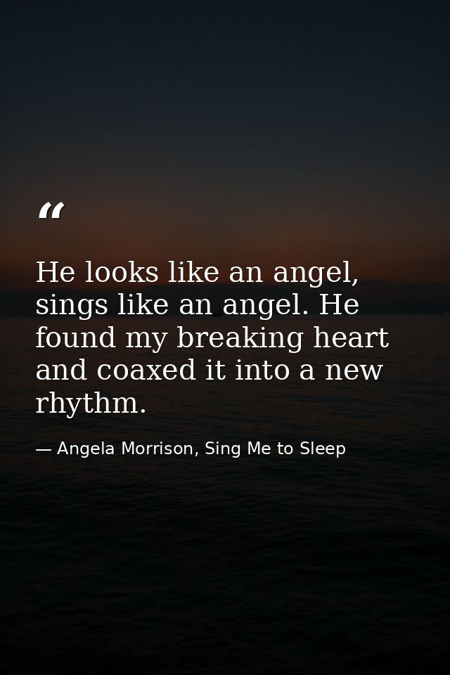 He looks like an angel, sings like an angel. He found my breaking heart and coaxed it into a new rhythm. — Angela Morrison, Sing Me to Sleep