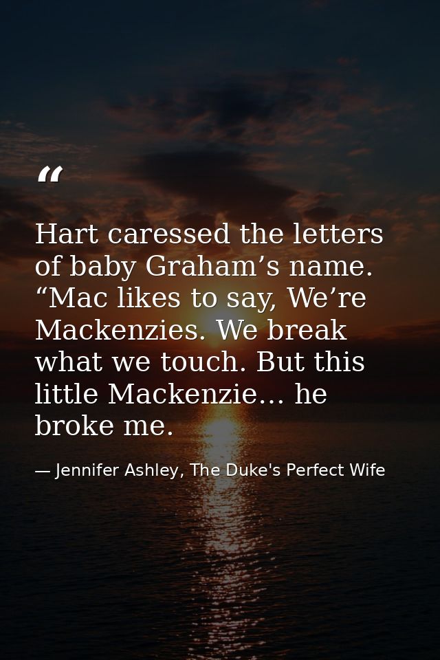 Hart caressed the letters of baby Graham’s name. “Mac likes to say, We’re Mackenzies. We break what we touch. But this l — Jennifer Ashley, The Duke's Perfect Wife