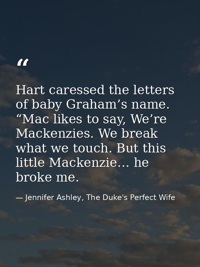 Hart caressed the letters of baby Graham’s name. “Mac likes to say, We’re Mackenzies. We break what we touch. But this l — Jennifer Ashley, The Duke's Perfect Wife
