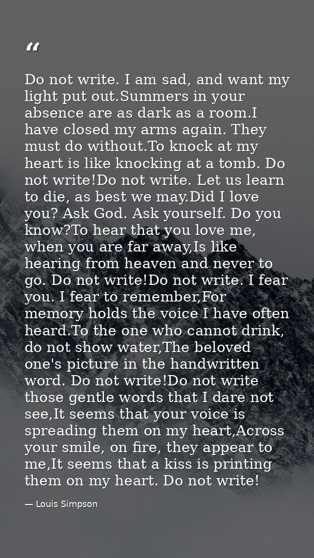 Do not write. I am sad, and want my light put out.Summers in your absence are as dark as a room.I have closed my arms ag — Louis Simpson