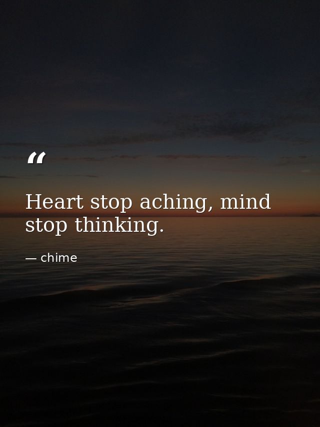 Heart stop aching, mind stop thinking. — chime
