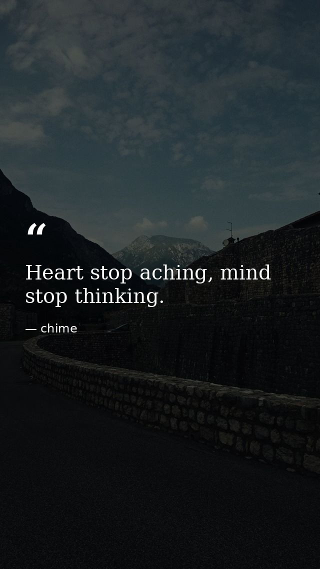 Heart stop aching, mind stop thinking. — chime