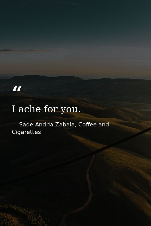 I ache for you. — Sade Andria Zabala, Coffee and Cigarettes