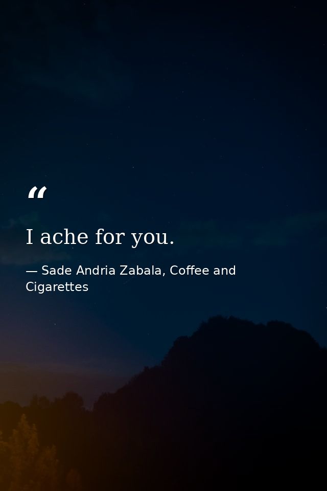 I ache for you. — Sade Andria Zabala, Coffee and Cigarettes