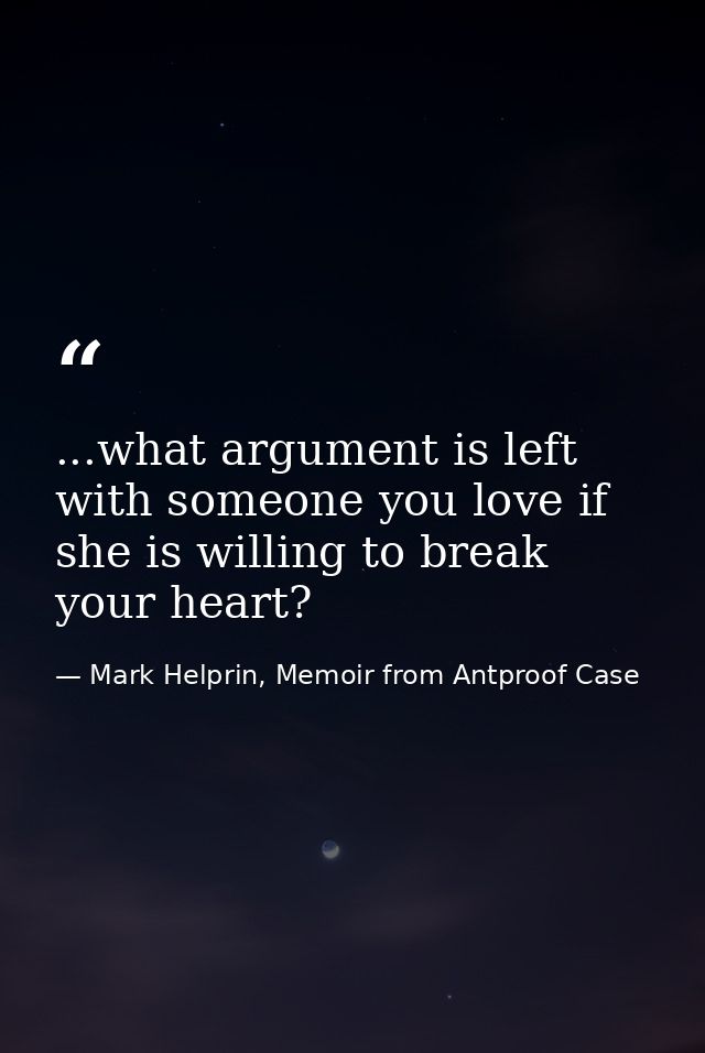 ...what argument is left with someone you love if she is willing to break your heart? — Mark Helprin, Memoir from Antproof Case