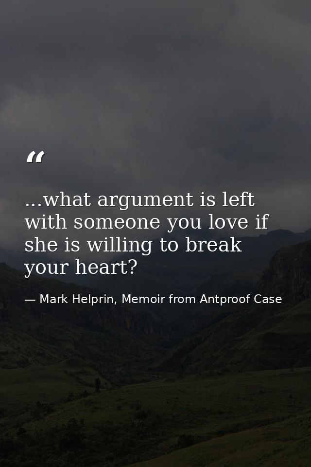 ...what argument is left with someone you love if she is willing to break your heart? — Mark Helprin, Memoir from Antproof Case