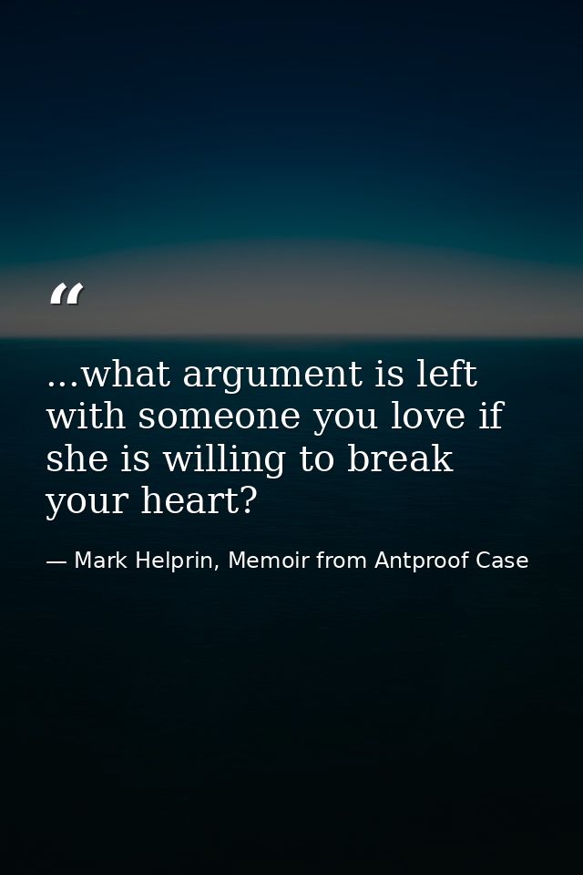 ...what argument is left with someone you love if she is willing to break your heart? — Mark Helprin, Memoir from Antproof Case