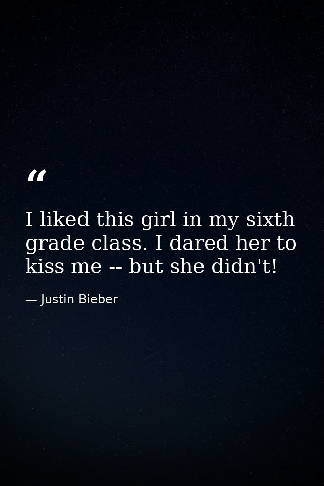 I liked this girl in my sixth grade class. I dared her to kiss me -- but she didn't! — Justin Bieber