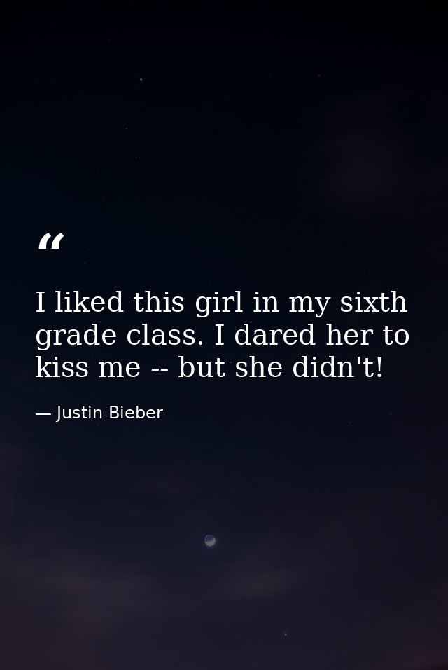 I liked this girl in my sixth grade class. I dared her to kiss me -- but she didn't! — Justin Bieber