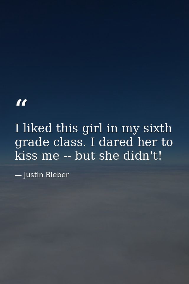 I liked this girl in my sixth grade class. I dared her to kiss me -- but she didn't! — Justin Bieber