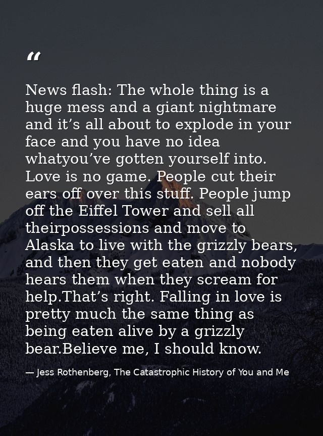 News flash: The whole thing is a huge mess and a giant nightmare and it’s all about to explode in your face and you have — Jess Rothenberg, The Catastrophic History of You and Me