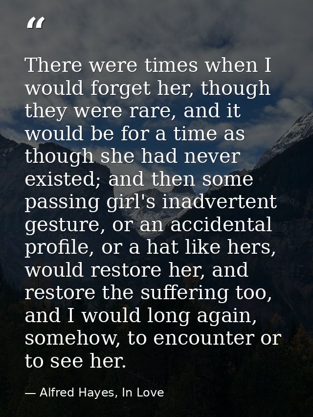 There were times when I would forget her, though they were rare, and it would be for a time as though she had never exis — Alfred Hayes, In Love