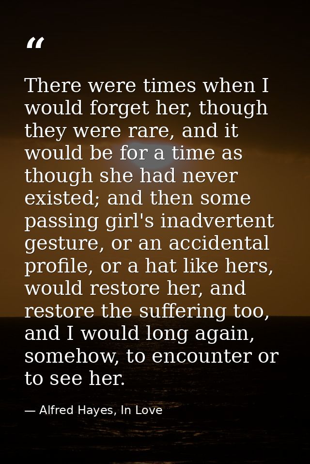 There were times when I would forget her, though they were rare, and it would be for a time as though she had never exis — Alfred Hayes, In Love