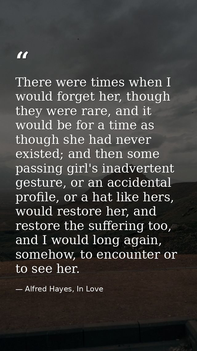 There were times when I would forget her, though they were rare, and it would be for a time as though she had never exis — Alfred Hayes, In Love