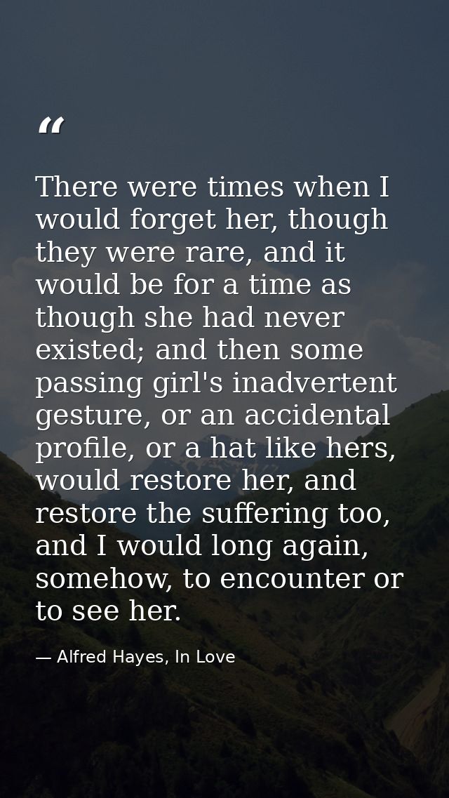 There were times when I would forget her, though they were rare, and it would be for a time as though she had never exis — Alfred Hayes, In Love