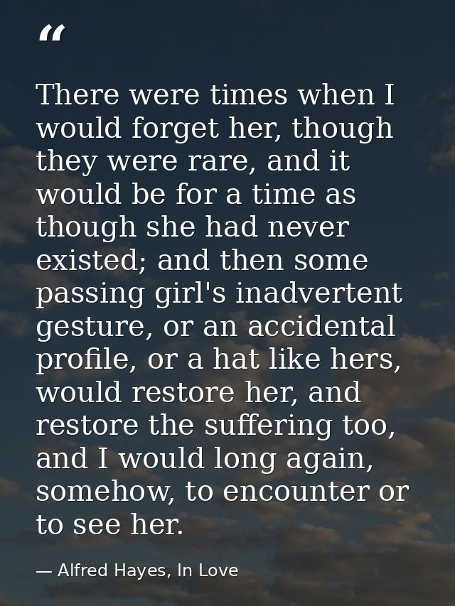 There were times when I would forget her, though they were rare, and it would be for a time as though she had never exis — Alfred Hayes, In Love
