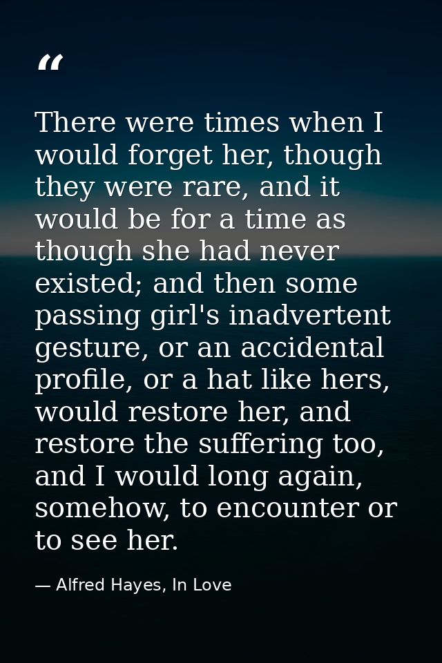 There were times when I would forget her, though they were rare, and it would be for a time as though she had never exis — Alfred Hayes, In Love