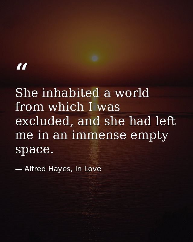 She inhabited a world from which I was excluded, and she had left me in an immense empty space. — Alfred Hayes, In Love