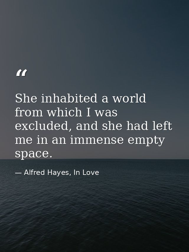 She inhabited a world from which I was excluded, and she had left me in an immense empty space. — Alfred Hayes, In Love