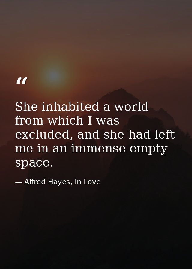 She inhabited a world from which I was excluded, and she had left me in an immense empty space. — Alfred Hayes, In Love