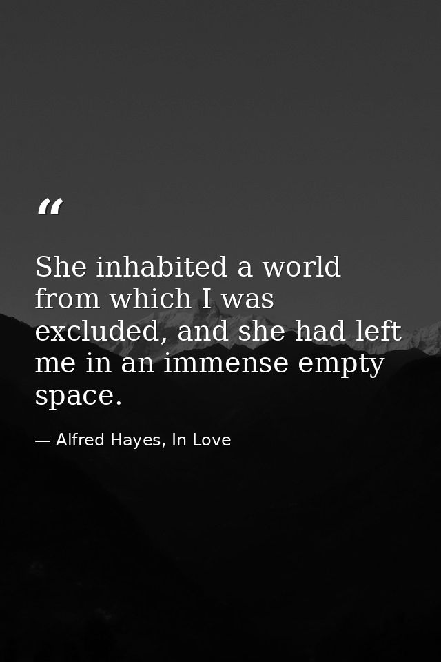 She inhabited a world from which I was excluded, and she had left me in an immense empty space. — Alfred Hayes, In Love