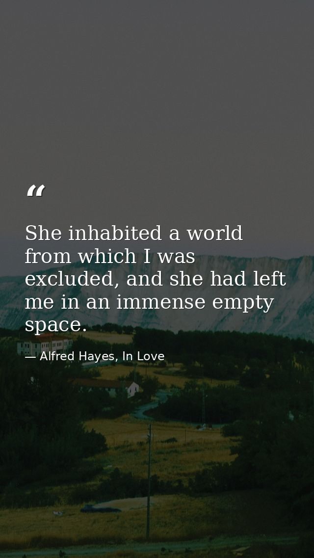 She inhabited a world from which I was excluded, and she had left me in an immense empty space. — Alfred Hayes, In Love