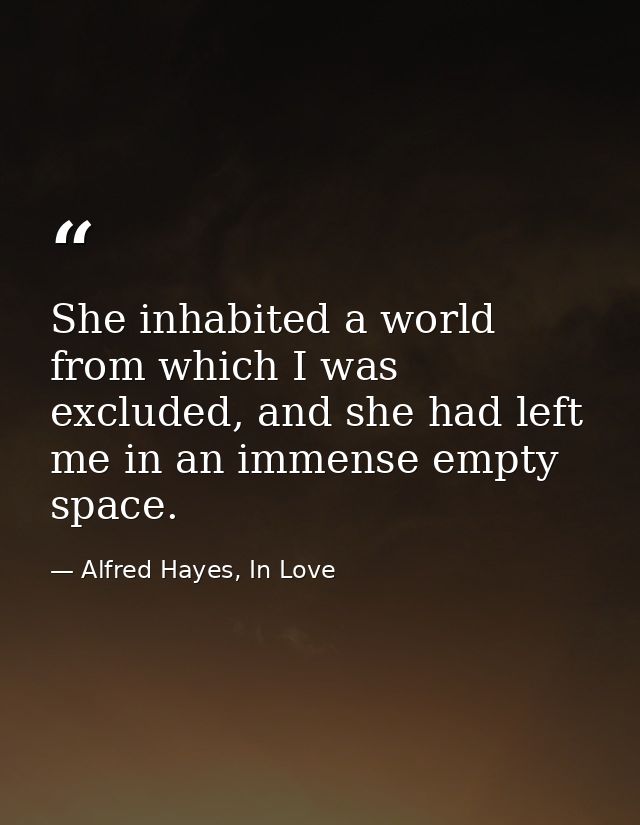 She inhabited a world from which I was excluded, and she had left me in an immense empty space. — Alfred Hayes, In Love