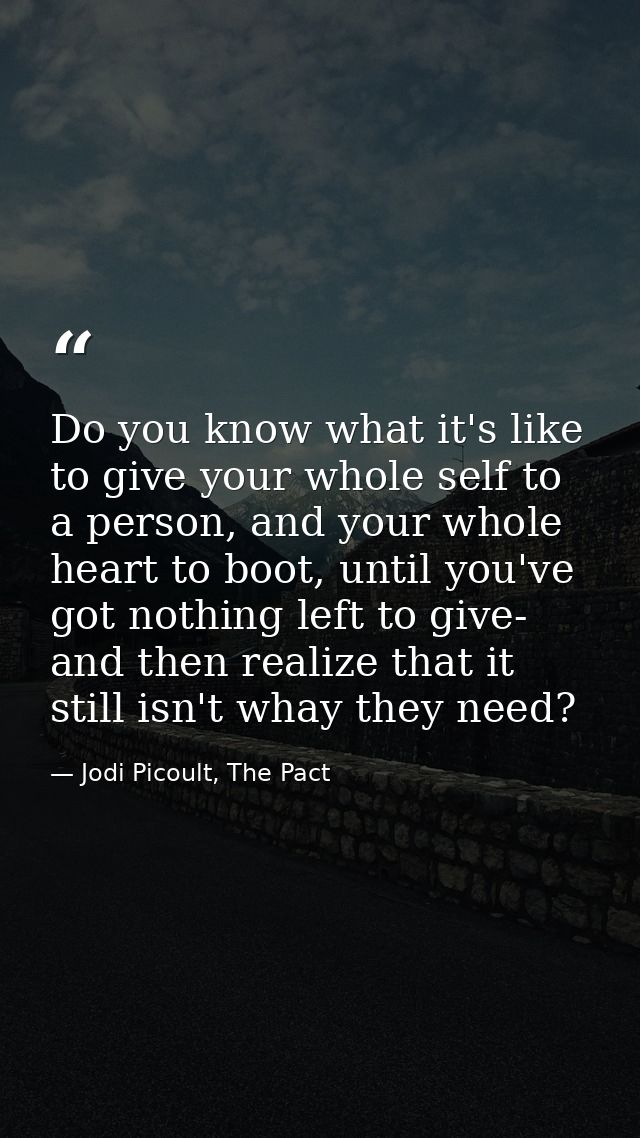 Do you know what it's like to give your whole self to a person, and your whole heart to boot, until you've got nothing l — Jodi Picoult, The Pact