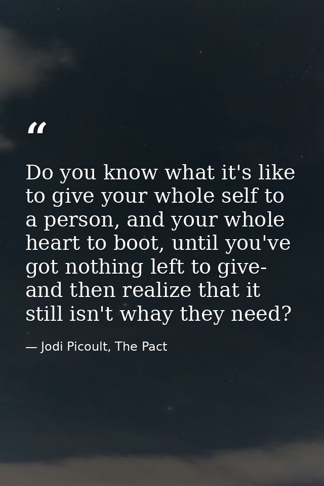 Do you know what it's like to give your whole self to a person, and your whole heart to boot, until you've got nothing l — Jodi Picoult, The Pact