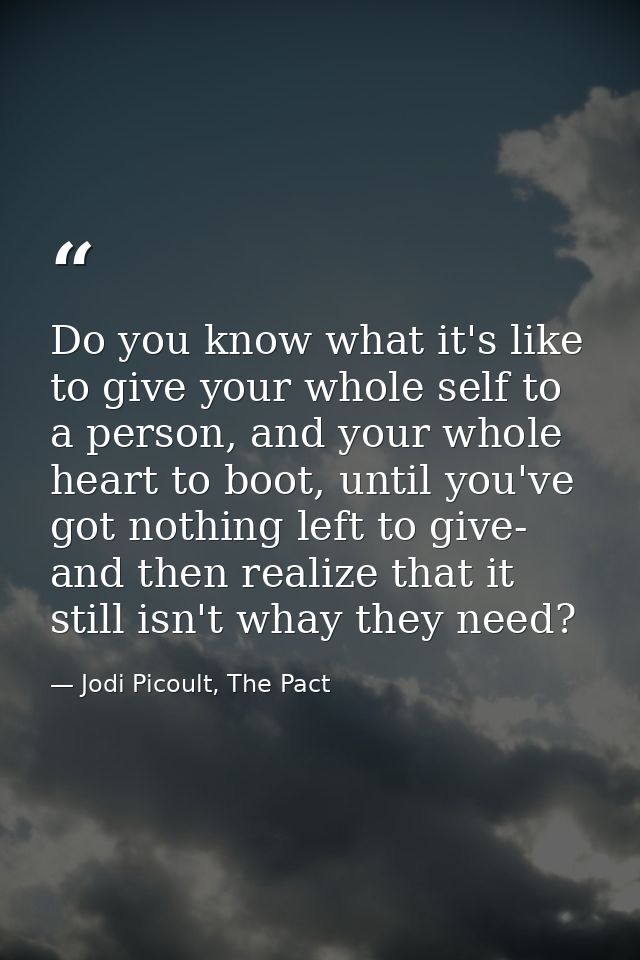 Do you know what it's like to give your whole self to a person, and your whole heart to boot, until you've got nothing l — Jodi Picoult, The Pact