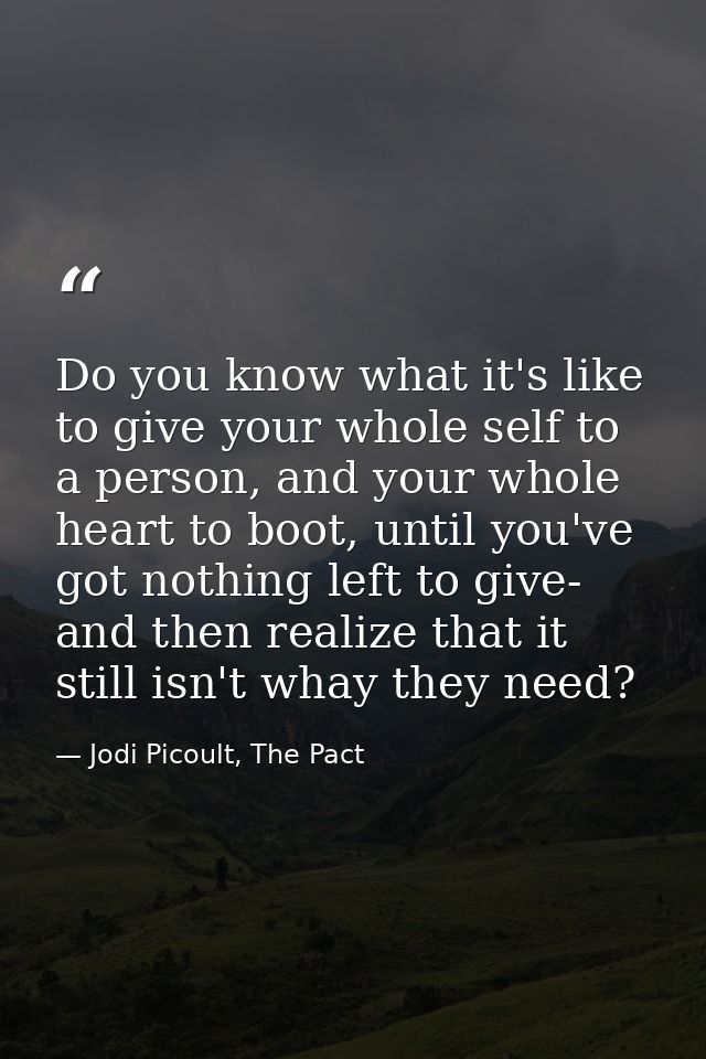 Do you know what it's like to give your whole self to a person, and your whole heart to boot, until you've got nothing l — Jodi Picoult, The Pact