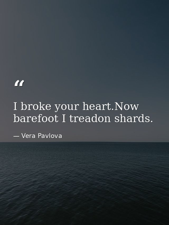 I broke your heart.Now barefoot I treadon shards. — Vera Pavlova