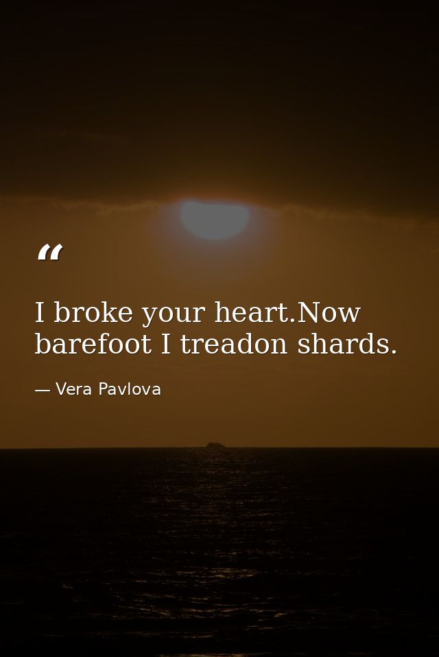 I broke your heart.Now barefoot I treadon shards. — Vera Pavlova