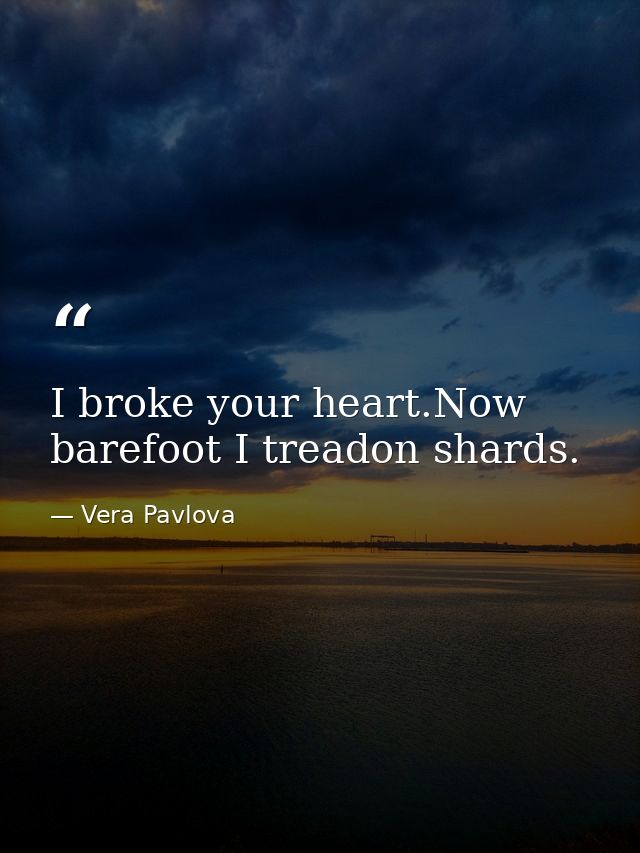 I broke your heart.Now barefoot I treadon shards. — Vera Pavlova